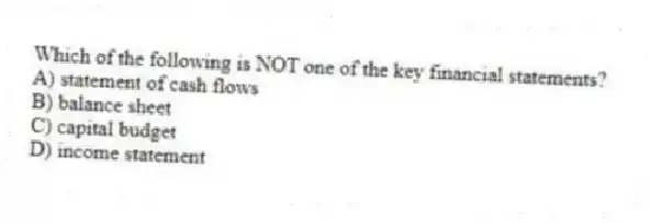 Which of the following is NOT one of the key financial statements?
A) statement of cash flows
B) balance sheet
C) capital budget
D) income statement