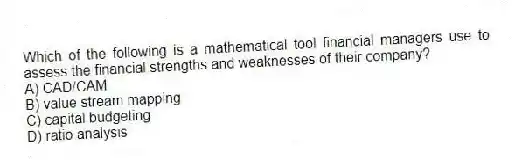 Which of the following is a mathematical tool financial managers use to assess the financial strengths and weaknesses of their company?
A) CAD/CAM
B) value stream mapping
C) capital budgeting
D) ratio analysis