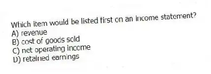 Which item would be listed first on an income statement?
A) revenue
B) cost of goods sold
C) net operating income
D) retained earnings