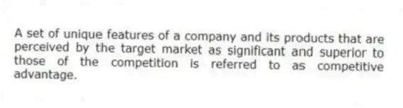 A set of unique features of a company and its products that are perceived by the target market as significant and superior to those of the competition is referred to as competitive advantage.