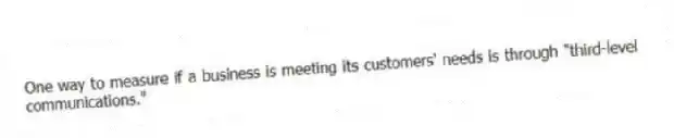 One way to measure if a business is meeting its customers' needs is through "third-level communications."