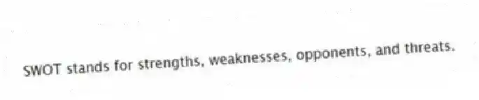 SWOT stands for strengths, weaknesses, opponents, and threats.