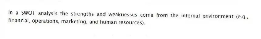 In a SWOT analysis the strengths and weaknesses come from the internal environment (e.g., financial, operations, marketing, and human resources).
