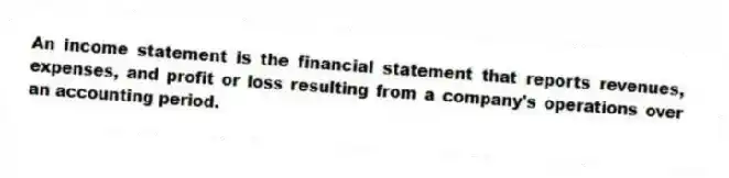 An income statement is the financial statement that reports revenues, expenses, and profit or loss resulting from a company's operations over an accounting period.
