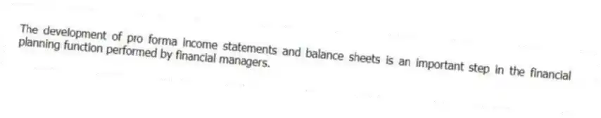 The development of pro forma income statements and balance sheets is an important step in the financial planning function performed by financial managers.