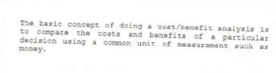 The basic concept of doing a cost/benefit analysis is to compare the costs and benefits of a particular decision using a common unit of measurement such as money.