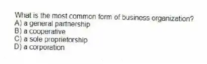What is the most common form of business organization?
A) a general partnership
B) a cooperative
C) a sole proprietorship
D) a corporation