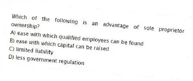 Which of the following is an advantage of sole proprietor ownership?
A) ease with which qualified employees can be found
B) ease with which capital can be raised
C) limited liability
D) less government regulation