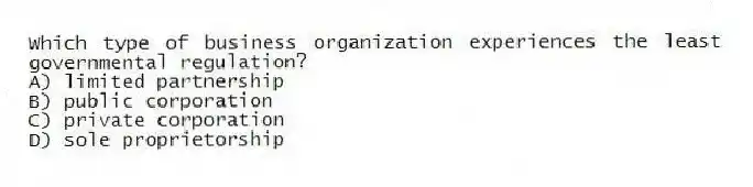 Which type of business organization experiences the least governmental regulation?
A) limited partnership
B) public corporation
C) private corporation
D) sole proprietorship