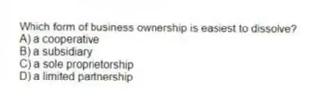 Which form of business ownership is easiest to dissolve?
A) a cooperative
B) a subsidiary
C) a sole proprietorship
D) a limited partnership