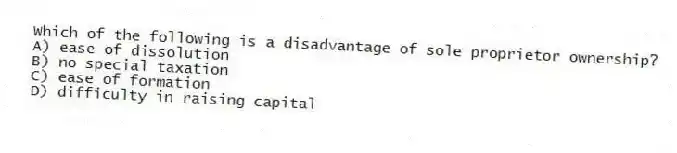 Which of the following is a disadvantage of sole proprietor ownership?
A) ease of dissolution
B) no special taxation
C) ease of formation
D) difficulty in raising capital