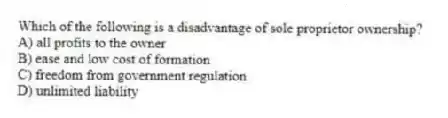 Which of the following is a disadvantage of sole proprietor ownership?
A) all profits to the owner
B) ease and low cost of formation
C) freedom from government regulation
D) unlimited liability
