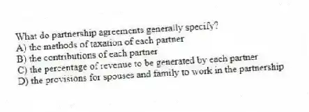 What do partnership agreements generally specify?
A) the methods of taxation of each partner
B) the contributions of each partner
C) the percentage of revenue to be generated by each partner
D) the provisions for spouses and family to work in the partnership
