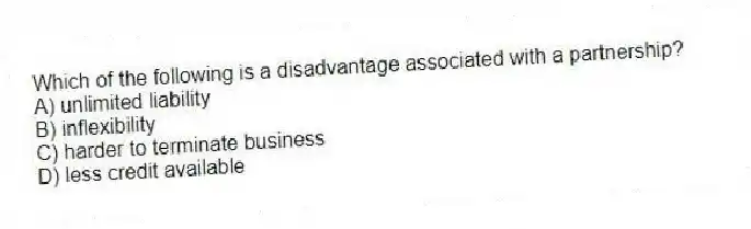 Which of the following is a disadvantage associated with a partnership?
A) unlimited liability
B) inflexibility
C) harder to terminate business
D) less credit available