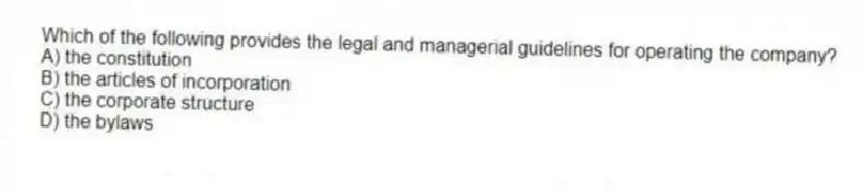 Which of the following provides the legal and managerial guidelines for operating the company?
A) the constitution
B) the articles of incorporation
C) the corporate structure
D) the bylaws