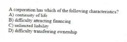 A corporation has which of the following characteristics?
A) continuity of life
B) difficulty attracting financing
C) unlimited liability
D) difficulty transferring ownership