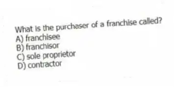 What is the purchaser of a franchise called?
A) franchisee
B) franchisor
C) sole proprietor
D) contractor