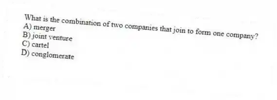 What is the combination of two companies that join to form one company?
A) merger
B) joint venture
C) cartel
D) conglomerate