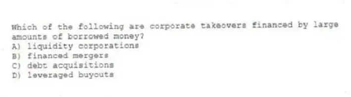 Which of the following are corporate takeovers financed by large amounts of borrowed money?
A) liquidity corporations
B) financed mergers
C) debt acquisitions
D) leveraged buyouts