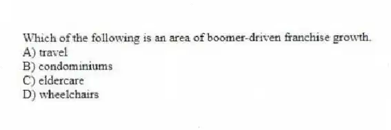Which of the following is an area of boomer-driven franchise growth.
A) travel
B) condominiums
C) eldercare
D) wheelchairs