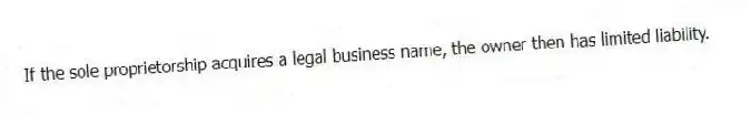 If the sole proprietorship acquires a legal business name, the owner then has limited liability.