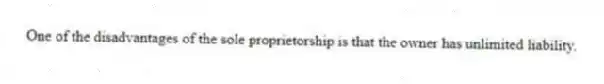 One of the disadvantages of the sole proprietorship is that the owner has unlimited liability.