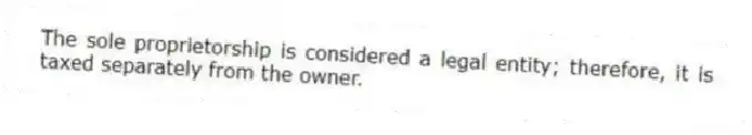 The sole proprietorship is considered a legal entity; therefore, it is taxed separately from the owner.
