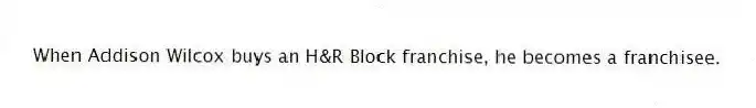 When Addison Wilcox buys an H&R Block franchise, he becomes a franchisee.