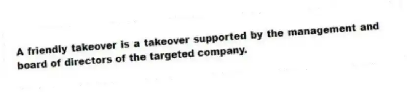 A friendly takeover is a takeover supported by the management and board of directors of the targeted company.