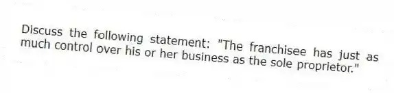 Discuss the following statement: "The franchisee has just as much control over his or her business as the sole proprietor."