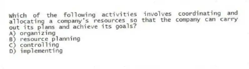 Which of the following activities involves coordinating and allocating a company's resources so that the company can carry out its plans and achieve its goals?
A) organizing
B) resource planning
C) controlling
D) implementing