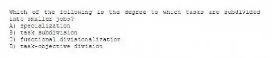 Which of the following is the degree to which tasks are subdivided into smaller jobs?
A) specialization
B) task subdivision
C) functional divisionalization
D) task-objective division