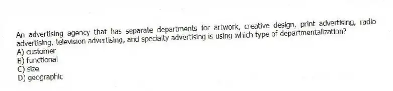 An advertising agency that has separate departments for artwork, creative design, print advertising, radio advertising, television advertising, and specialty advertising is using which type of departmentalization?
A) customer
B) functional
C) size
D) geographic