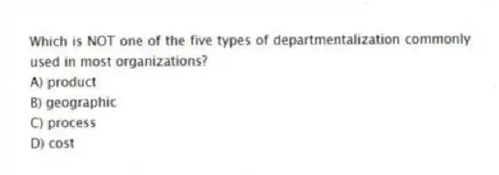 Which is NOT one of the five types of departmentalization commonly used in most organizations?
A) product
B) geographic
C) process
D) cost