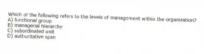 Which of the following refers to the levels of management within the organization?
A) functional group
B) managerial hierarchy
C) subordinated unit
D) authoritative span