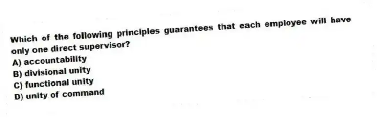 Which of the following principles guarantees that each employee will have only one direct supervisor?
A) accountability
B) divisional unity
C) functional unity
D) unity of command