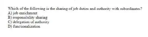Which of the following is the sharing of job duties and authority with subordinates?
A) job enrichment
B) responsibility sharing
C) delegation of authority
D) functionalization