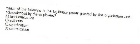 Which of the following is the legitimate power granted by the organization and acknowledged by the employees?
A) functionalization
B) authority
C) coordination
D) centralization