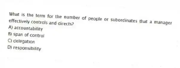 What is the term for the number of people or subordinates that a manager effectively controls and directs?
A) accountability
B) span of control
C) delegation
D) responsibility