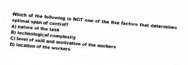 Which of the following is NOT one of the five factors that determines optimal span of control?
A) nature of the task
B) technological complexity
C) level of skill and motivation of the workers
D) location of the workers
