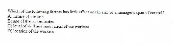 Which of the following factors has little effect on the size of a manager's span of control?
A) nature of the task
B) age of the subordinates
C) level of skill and motivation of the workers
D) location of the workers