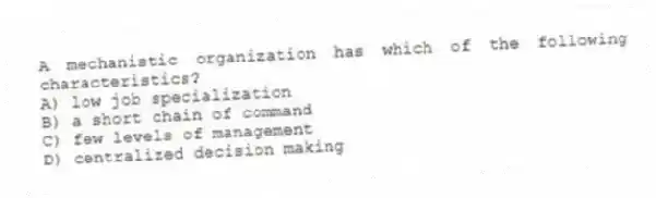 A mechanistic organization has which of the following characteristics?
A) low job specialization
B) a short chain of command
C) few levels of management
D) centralized decision making