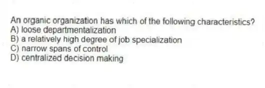 An organic organization has which of the following characteristics?
A) loose departmentalization
B) a relatively high degree of job specialization
C) narrow spans of control
D) centralized decision making