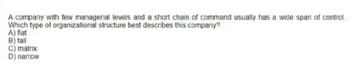A company with few managerial levels and a short chain of command usually has a wide span of control. Which type of organizational structure best describes this company?
A) flat
B) tall
C) matrix
D) narrow