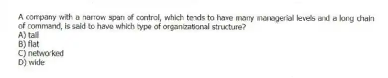 A company with a narrow span of control, which tends to have many managerial levels and a long chain of command, is said to have which type of organizational structure?
A) tall
B) flat
C) networked
D) wide