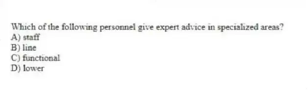 Which of the following personnel give expert advice in specialized areas?
A) staff
B) line
C) functional
D) lower