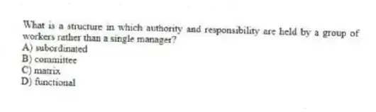 What is a structure in which authority and responsibility are held by a group of workers rather than a single manager?
A) subordinated
B) committee
C) matrix
D) functional