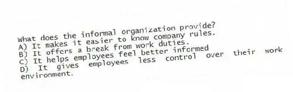 What does the informal organization provide?
A) It makes it easier to know company rules.
B) It offers a break from work duties.
C) It helps employees feel better informed
D) It gives employees less control over their work environment.
