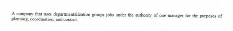 A company that uses departmentalization groups jobs under the authority of one manager for the purposes of planning, coordination, and control.
