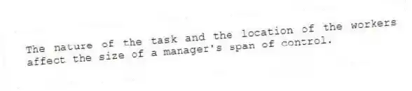 The nature of the task and the location of the workers affect the size of a manager's span of control.